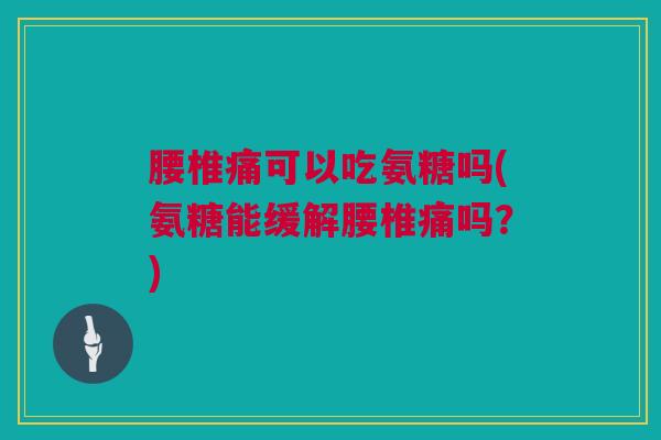 腰椎痛可以吃氨糖吗(氨糖能缓解腰椎痛吗？)