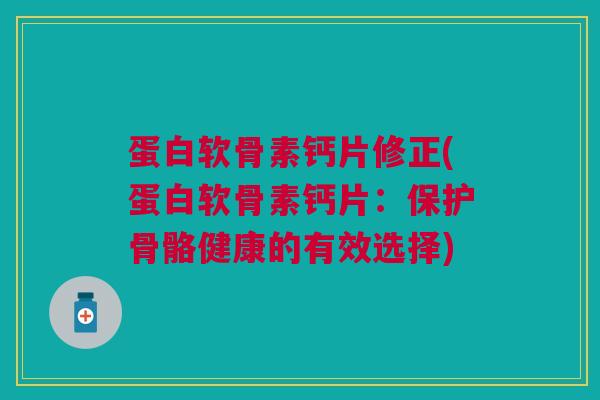 蛋白软骨素钙片修正(蛋白软骨素钙片：保护骨骼健康的有效选择)