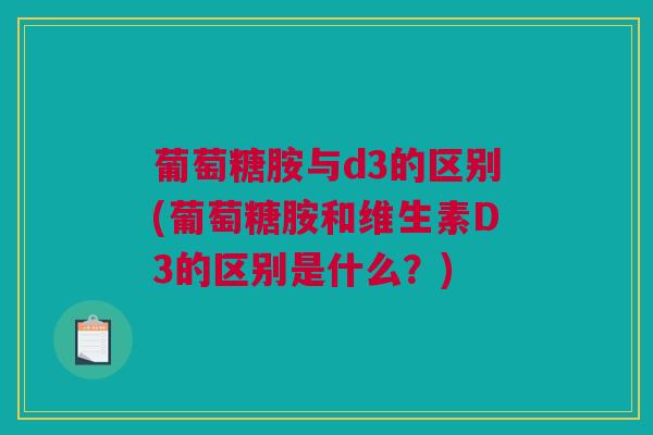 葡萄糖胺与d3的区别(葡萄糖胺和维生素D3的区别是什么？)