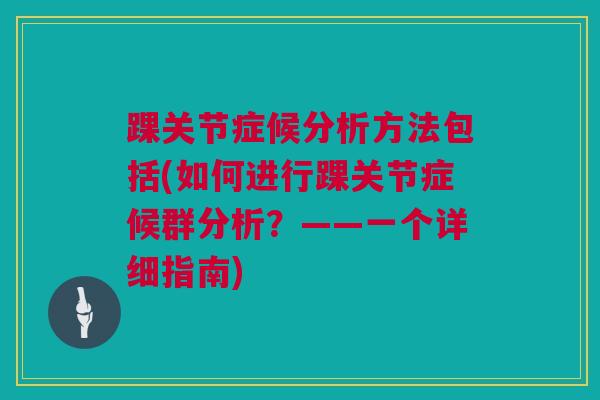 踝关节症候分析方法包括(如何进行踝关节症候群分析？——一个详细指南)