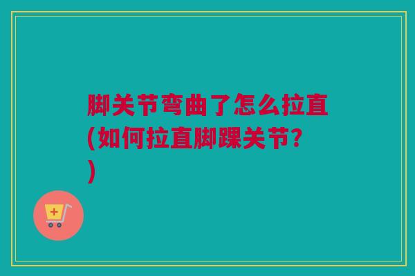 脚关节弯曲了怎么拉直(如何拉直脚踝关节？)