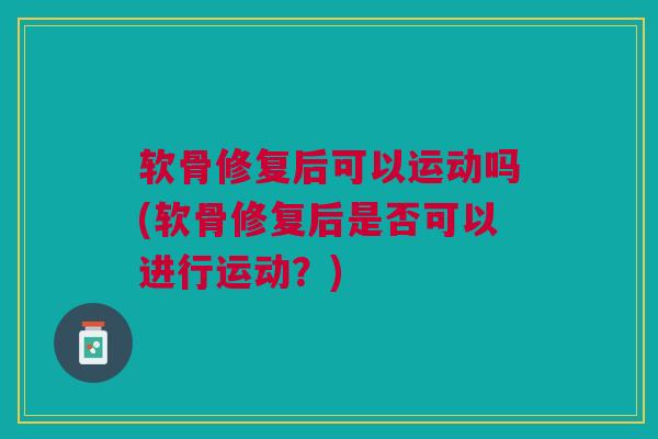软骨修复后可以运动吗(软骨修复后是否可以进行运动？)