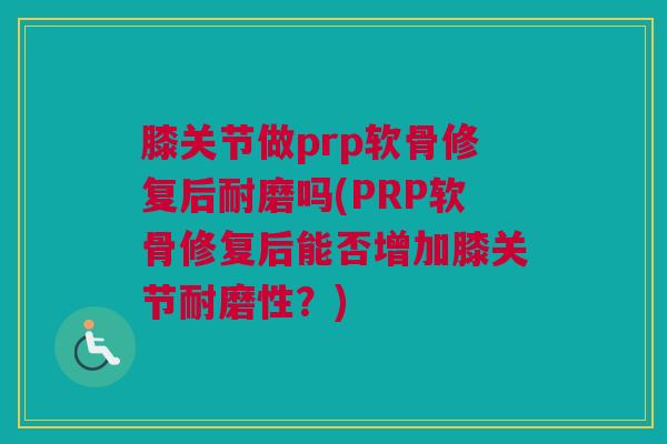 膝关节做prp软骨修复后耐磨吗(PRP软骨修复后能否增加膝关节耐磨性？)