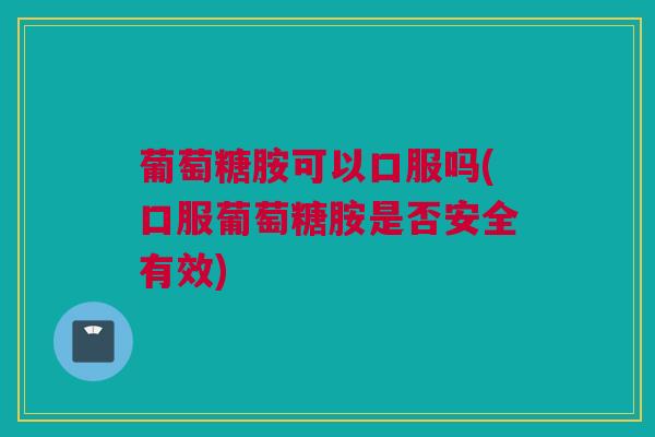 葡萄糖胺可以口服吗(口服葡萄糖胺是否安全有效)