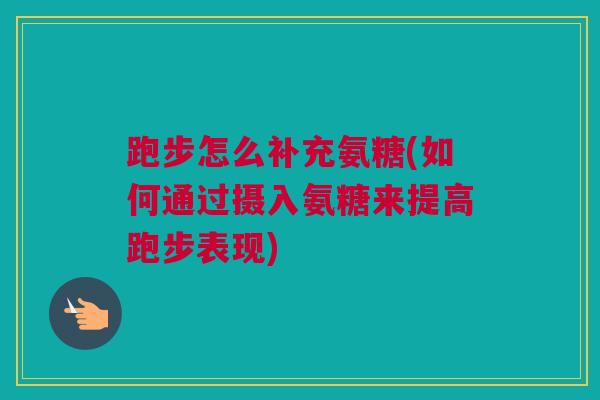 跑步怎么补充氨糖(如何通过摄入氨糖来提高跑步表现)