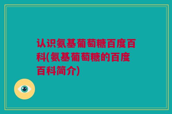 认识氨基葡萄糖百度百科(氨基葡萄糖的百度百科简介)