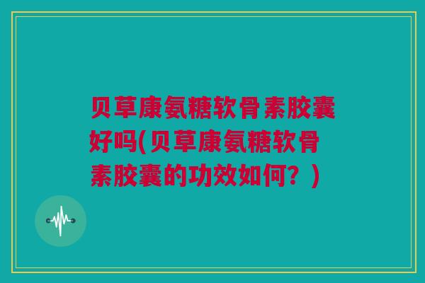 贝草康氨糖软骨素胶囊好吗(贝草康氨糖软骨素胶囊的功效如何?) 贝草康氨糖软骨素胶囊好吗(贝草康氨糖软骨素胶囊的功效如何?)