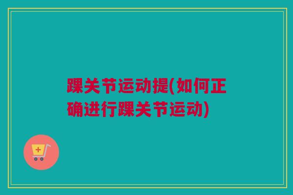 踝关节运动提(如何正确进行踝关节运动)