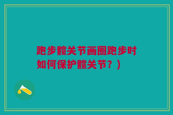 跑步髋关节画圈跑步时如何保护髋关节?) 跑步髋关节画圈跑步时如何保护髋关节?)