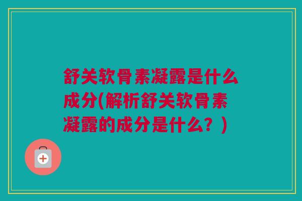 舒关软骨素凝露是什么成分(解析舒关软骨素凝露的成分是什么？)