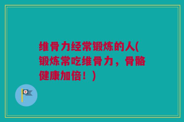 维骨力经常锻炼的人(锻炼常吃维骨力，骨骼健康加倍！)