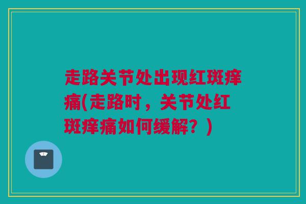 走路关节处出现红斑痒痛(走路时，关节处红斑痒痛如何缓解？)