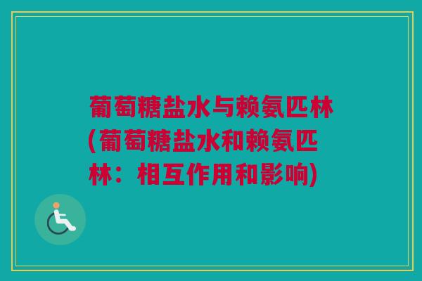 葡萄糖盐水与赖氨匹林(葡萄糖盐水和赖氨匹林：相互作用和影响)