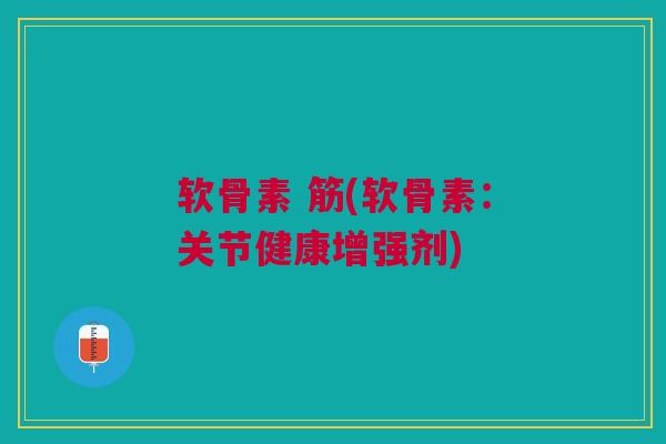 软骨素 筋(软骨素：关节健康增强剂)
