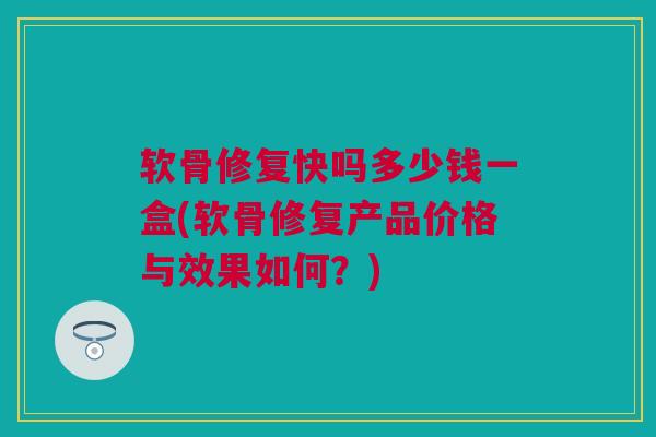 软骨修复快吗多少钱一盒(软骨修复产品价格与效果如何?) 软骨修复快吗多少钱一盒(软骨修复产品价格与效果如何?)