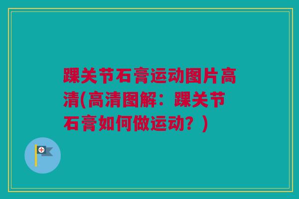 踝关节石膏运动图片高清(高清图解：踝关节石膏如何做运动？)