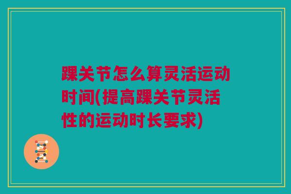 踝关节怎么算灵活运动时间(提高踝关节灵活性的运动时长要求)