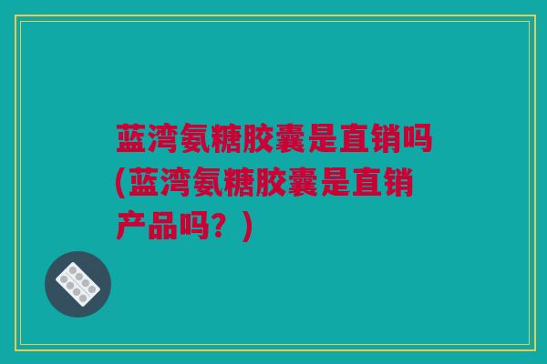 蓝湾氨糖胶囊是直销吗(蓝湾氨糖胶囊是直销产品吗？)