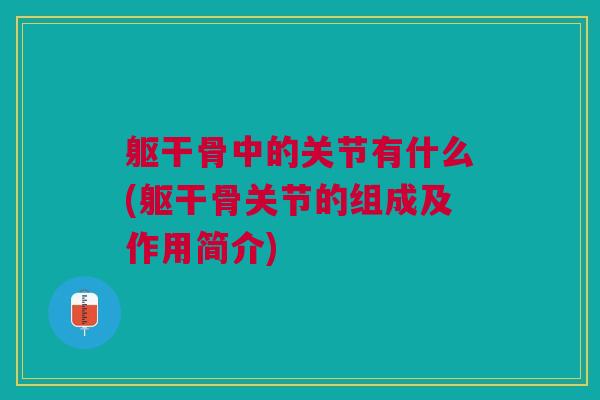 躯干骨中的关节有什么(躯干骨关节的组成及作用简介)
