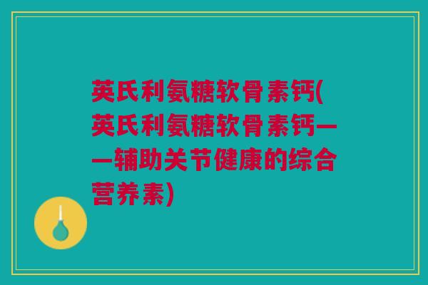 英氏利氨糖软骨素钙(英氏利氨糖软骨素钙——辅助关节健康的综合营养素)