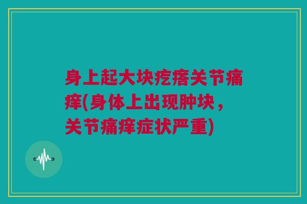 身上起大块疙瘩关节痛痒(身体上出现肿块，关节痛痒症状严重)