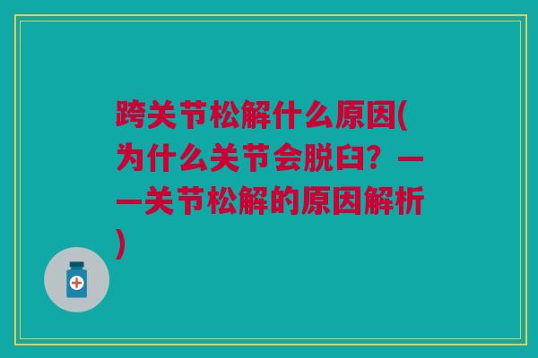 跨关节松解什么原因(为什么关节会脱臼？——关节松解的原因解析)