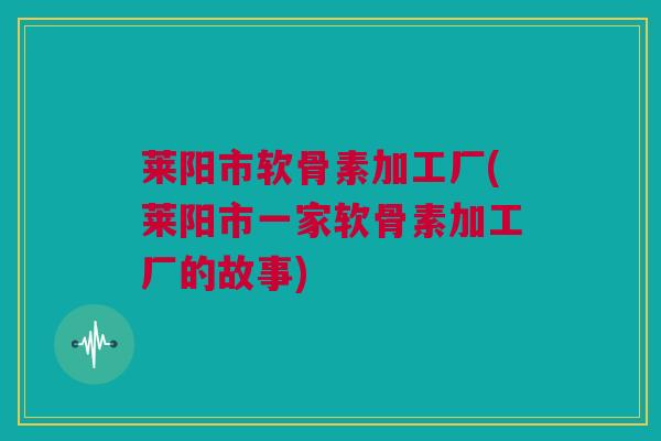 莱阳市软骨素加工厂(莱阳市一家软骨素加工厂的故事)