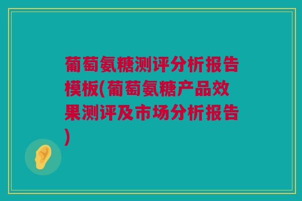 葡萄氨糖测评分析报告模板(葡萄氨糖产品效果测评及市场分析报告)