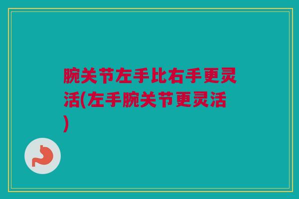 腕关节左手比右手更灵活(左手腕关节更灵活)