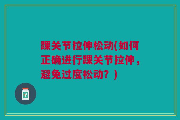 踝关节拉伸松动(如何正确进行踝关节拉伸,避免过度松动?) 踝关节拉伸松动(如何正确进行踝关节拉伸,避免过度松动?)