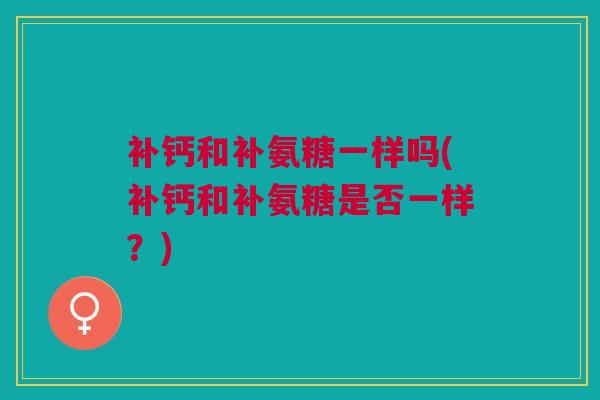 补钙和补氨糖一样吗(补钙和补氨糖是否一样？)