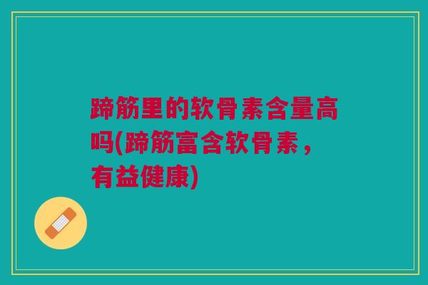 蹄筋里的软骨素含量高吗(蹄筋富含软骨素，有益健康)