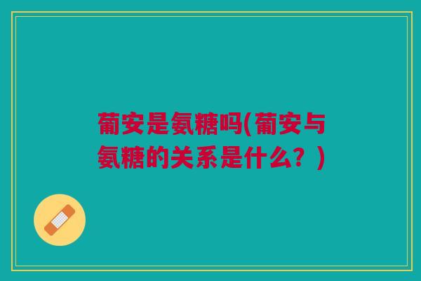 葡安是氨糖吗(葡安与氨糖的关系是什么？)
