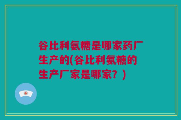 谷比利氨糖是哪家药厂生产的(谷比利氨糖的生产厂家是哪家？)