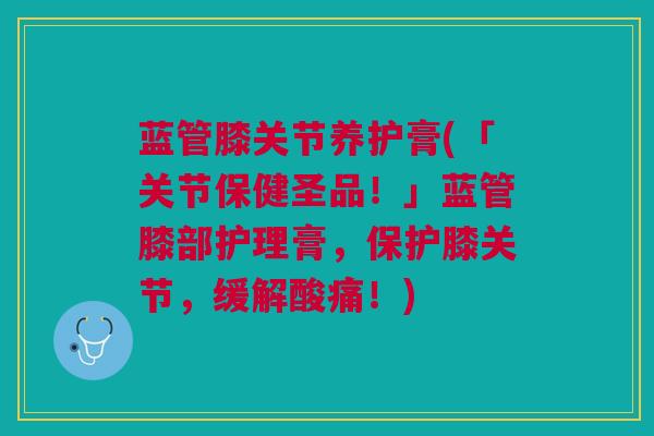 蓝管膝关节养护膏(「关节保健圣品！」蓝管膝部护理膏，保护膝关节，缓解酸痛！)