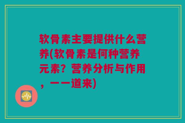 软骨素主要提供什么营养(软骨素是何种营养元素？营养分析与作用，一一道来)