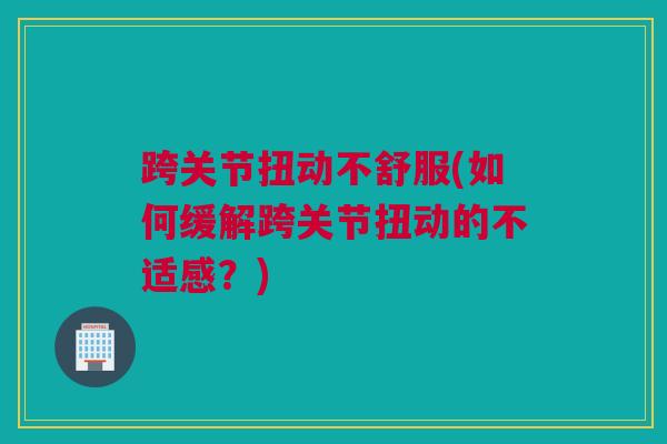 跨关节扭动不舒服(如何缓解跨关节扭动的不适感？)