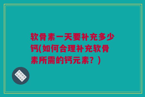 软骨素一天要补充多少钙(如何合理补充软骨素所需的钙元素？)