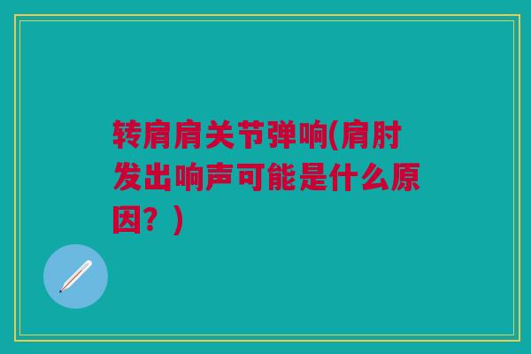 转肩肩关节弹响(肩肘发出响声可能是什么原因?) 转肩肩关节弹响(肩肘发出响声可能是什么原因?)