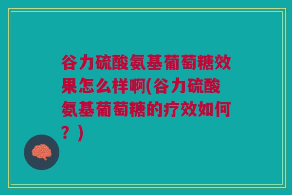 谷力硫酸氨基葡萄糖效果怎么样啊(谷力硫酸氨基葡萄糖的疗效如何？)