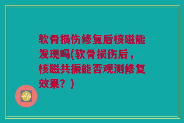 软骨损伤修复后核磁能发现吗(软骨损伤后，核磁共振能否观测修复效果？)
