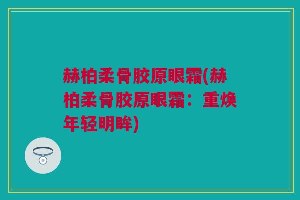 赫柏柔骨胶原眼霜(赫柏柔骨胶原眼霜：重焕年轻明眸)