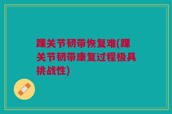 踝关节韧带恢复难(踝关节韧带康复过程极具挑战性)