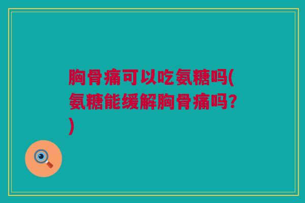 胸骨痛可以吃氨糖吗(氨糖能缓解胸骨痛吗？)