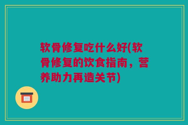 软骨修复吃什么好(软骨修复的饮食指南，营养助力再造关节)