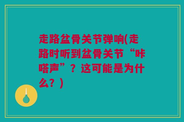 走路盆骨关节弹响(走路时听到盆骨关节“咔嗒声”？这可能是为什么？)