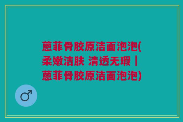 蒽菲骨胶原洁面泡泡(柔嫩洁肤 清透无瑕｜蒽菲骨胶原洁面泡泡)