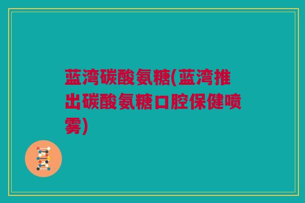 蓝湾碳酸氨糖(蓝湾推出碳酸氨糖口腔保健喷雾) 蓝湾碳酸氨糖(蓝湾推出碳酸氨糖口腔保健喷雾)