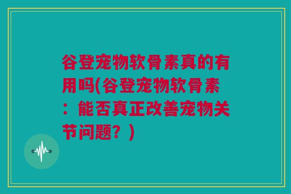 谷登宠物软骨素真的有用吗(谷登宠物软骨素：能否真正改善宠物关节问题？)