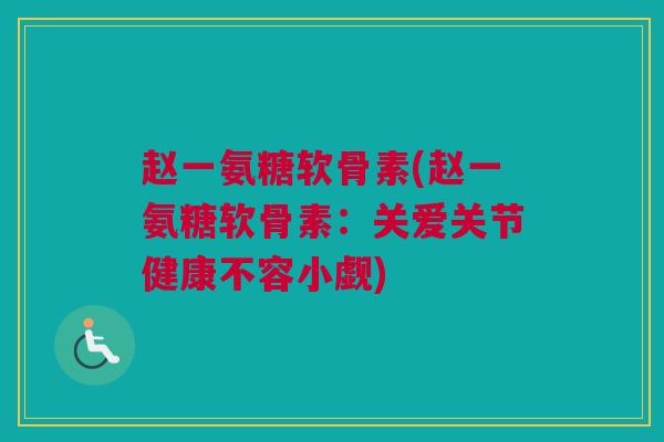 赵一氨糖软骨素(赵一氨糖软骨素：关爱关节健康不容小觑)